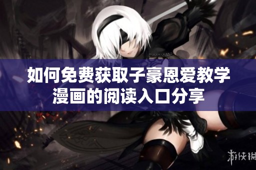如何免费获取子豪恩爱教学漫画的阅读入口分享