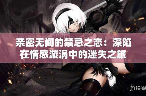亲密无间的禁忌之恋：深陷在情感漩涡中的迷失之旅