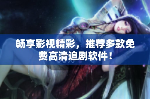 畅享影视精彩，推荐多款免费高清追剧软件！