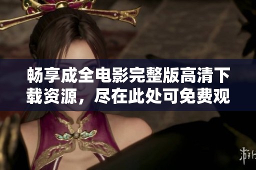 畅享成全电影完整版高清下载资源，尽在此处可免费观看