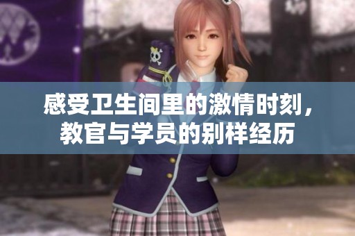 感受卫生间里的激情时刻，教官与学员的别样经历