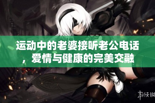 运动中的老婆接听老公电话，爱情与健康的完美交融