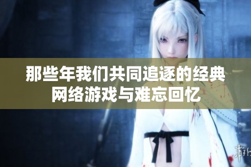 那些年我们共同追逐的经典网络游戏与难忘回忆