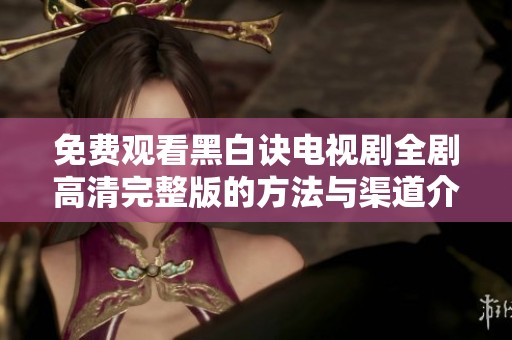 免费观看黑白诀电视剧全剧高清完整版的方法与渠道介绍