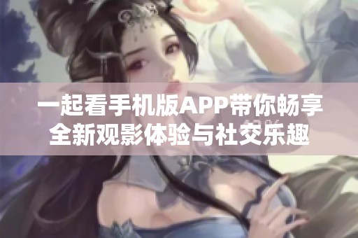 一起看手机版APP带你畅享全新观影体验与社交乐趣
