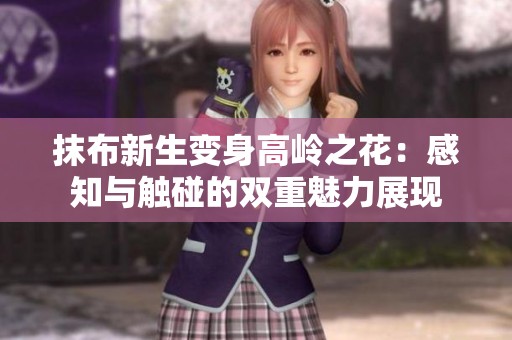 抹布新生变身高岭之花：感知与触碰的双重魅力展现
