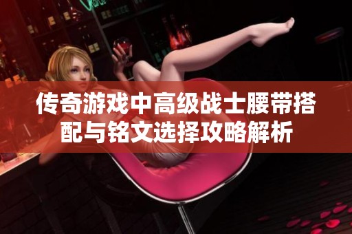 传奇游戏中高级战士腰带搭配与铭文选择攻略解析