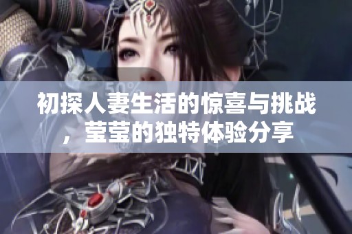 初探人妻生活的惊喜与挑战，莹莹的独特体验分享