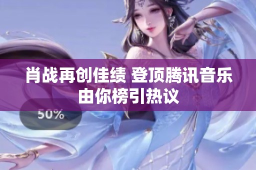 肖战再创佳绩 登顶腾讯音乐由你榜引热议