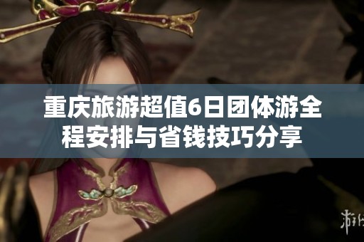 重庆旅游超值6日团体游全程安排与省钱技巧分享