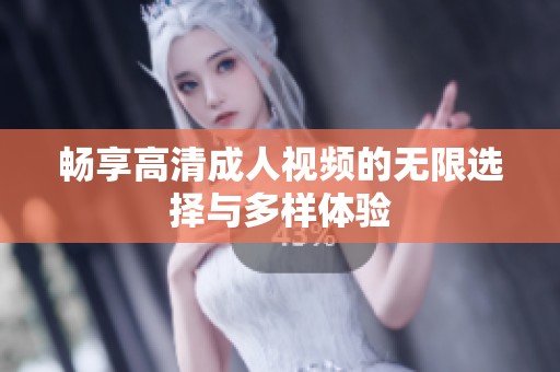 畅享高清成人视频的无限选择与多样体验