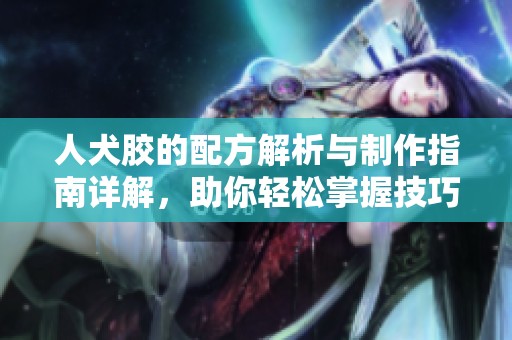 人犬胶的配方解析与制作指南详解，助你轻松掌握技巧