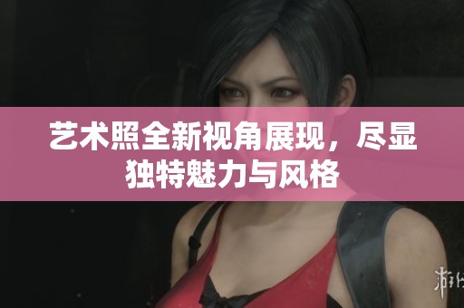 艺术照全新视角展现，尽显独特魅力与风格
