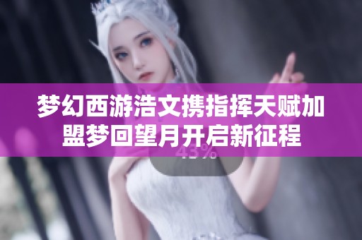 梦幻西游浩文携指挥天赋加盟梦回望月开启新征程