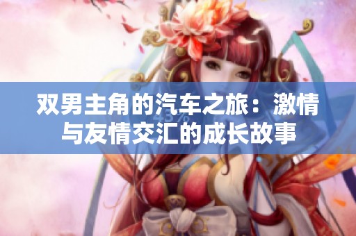 双男主角的汽车之旅：激情与友情交汇的成长故事