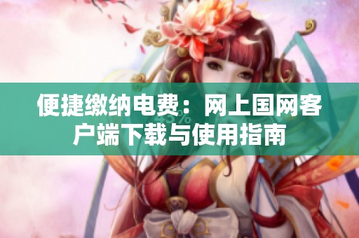 便捷缴纳电费：网上国网客户端下载与使用指南