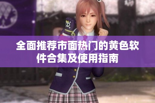 全面推荐市面热门的黄色软件合集及使用指南