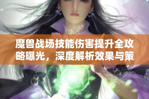 魔兽战场技能伤害提升全攻略曝光，深度解析效果与策略