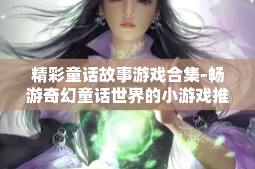 精彩童话故事游戏合集-畅游奇幻童话世界的小游戏推荐