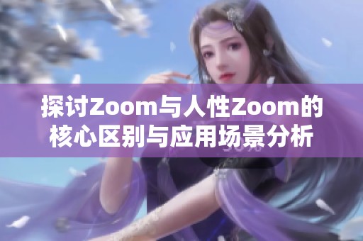探讨Zoom与人性Zoom的核心区别与应用场景分析