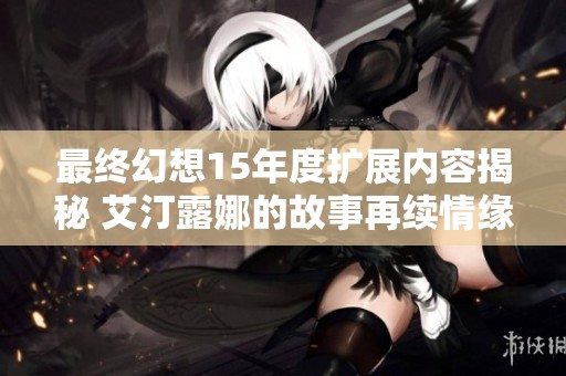 最终幻想15年度扩展内容揭秘 艾汀露娜的故事再续情缘