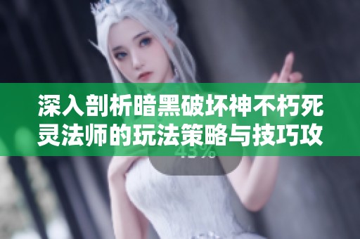 深入剖析暗黑破坏神不朽死灵法师的玩法策略与技巧攻略