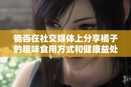 能否在社交媒体上分享橘子的趣味食用方式和健康益处