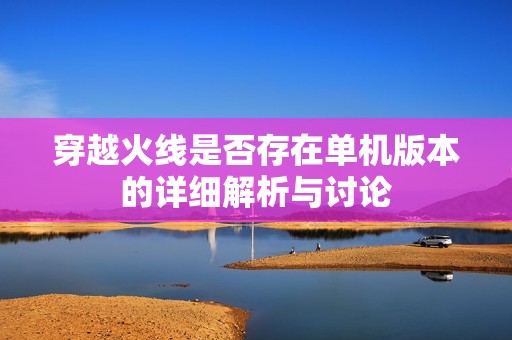 穿越火线是否存在单机版本的详细解析与讨论