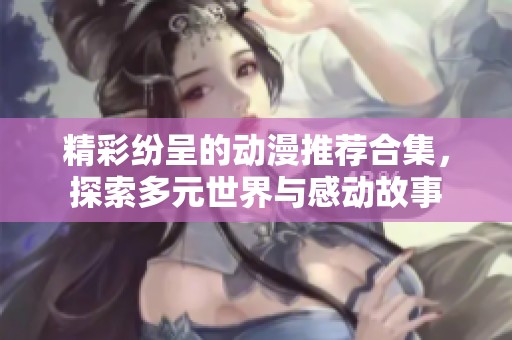 精彩纷呈的动漫推荐合集，探索多元世界与感动故事