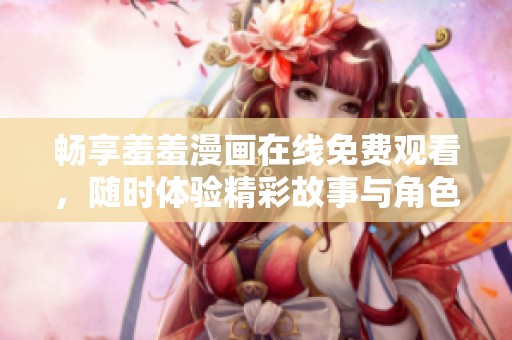 畅享羞羞漫画在线免费观看，随时体验精彩故事与角色魅力