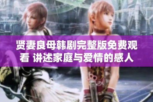 贤妻良母韩剧完整版免费观看 讲述家庭与爱情的感人故事