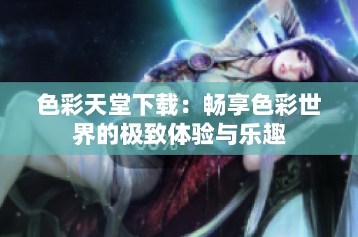 色彩天堂下载：畅享色彩世界的极致体验与乐趣