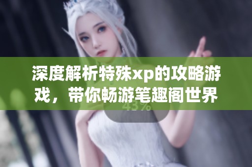 深度解析特殊xp的攻略游戏，带你畅游笔趣阁世界