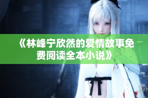 《林峰宁欣然的爱情故事免费阅读全本小说》