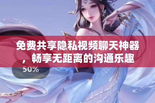 免费共享隐私视频聊天神器，畅享无距离的沟通乐趣