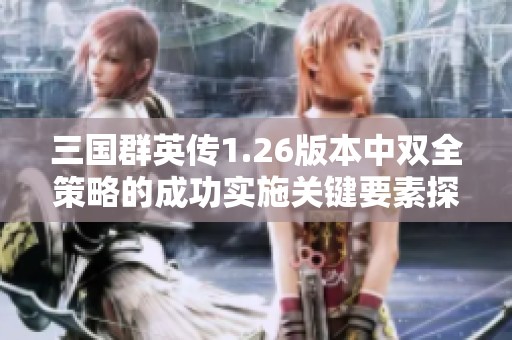 三国群英传1.26版本中双全策略的成功实施关键要素探讨