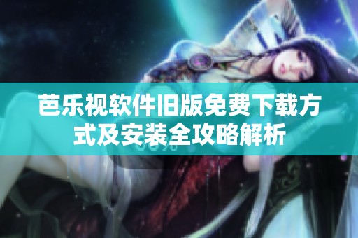 芭乐视软件旧版免费下载方式及安装全攻略解析