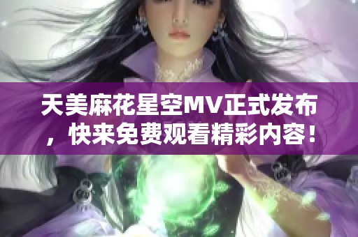 天美麻花星空MV正式发布，快来免费观看精彩内容！