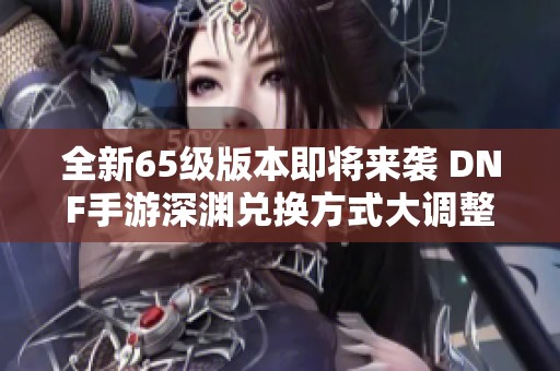 全新65级版本即将来袭 DNF手游深渊兑换方式大调整