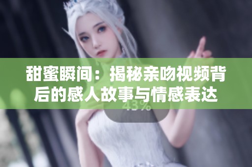 甜蜜瞬间：揭秘亲吻视频背后的感人故事与情感表达