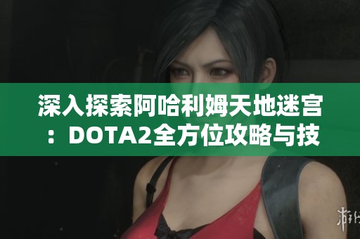 深入探索阿哈利姆天地迷宫：DOTA2全方位攻略与技巧分享