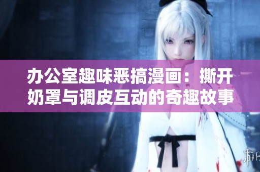 办公室趣味恶搞漫画：撕开奶罩与调皮互动的奇趣故事