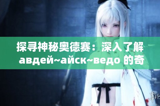 探寻神秘奥德赛：深入了解 авдей~айск~ведо 的奇妙世界