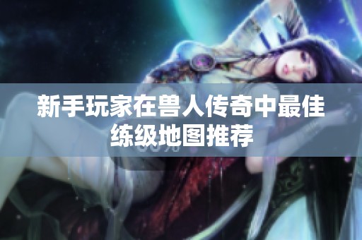 新手玩家在兽人传奇中最佳练级地图推荐