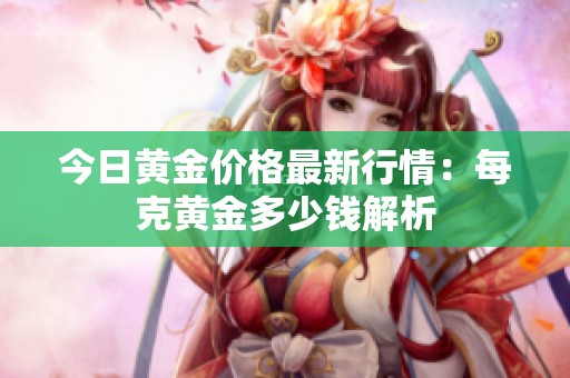 今日黄金价格最新行情：每克黄金多少钱解析