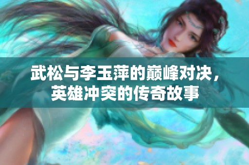 武松与李玉萍的巅峰对决，英雄冲突的传奇故事