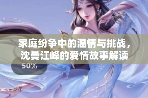 家庭纷争中的温情与挑战，沈曼江峰的爱情故事解读