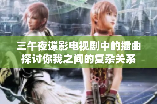 三午夜谍影电视剧中的插曲探讨你我之间的复杂关系