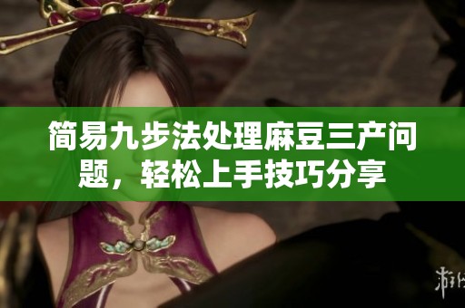 简易九步法处理麻豆三产问题，轻松上手技巧分享