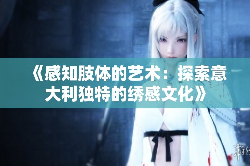 《感知肢体的艺术：探索意大利独特的绣感文化》